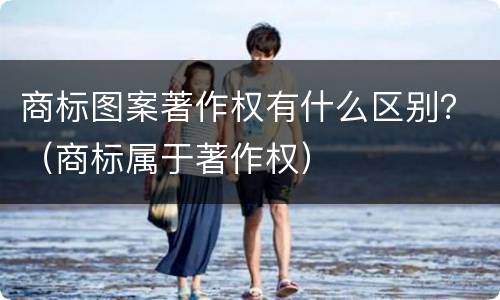 商标图案著作权有什么区别？（商标属于著作权）