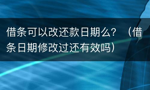 借条可以改还款日期么？（借条日期修改过还有效吗）