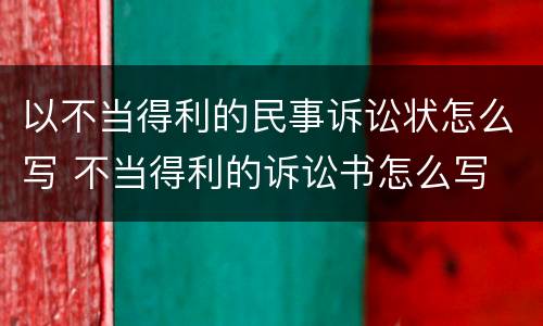 以不当得利的民事诉讼状怎么写 不当得利的诉讼书怎么写