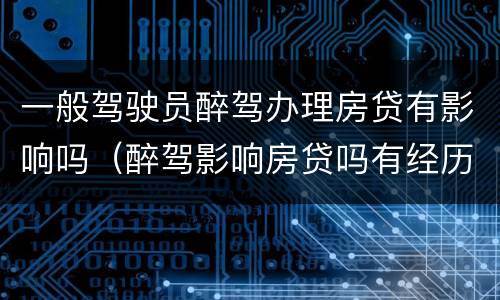 一般驾驶员醉驾办理房贷有影响吗（醉驾影响房贷吗有经历过的吗）