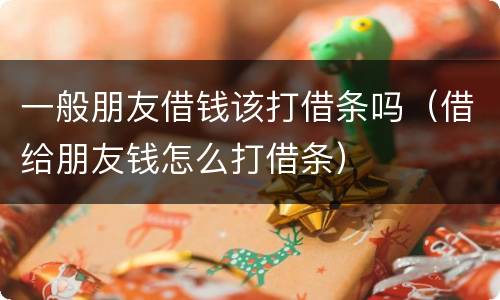 一般朋友借钱该打借条吗（借给朋友钱怎么打借条）