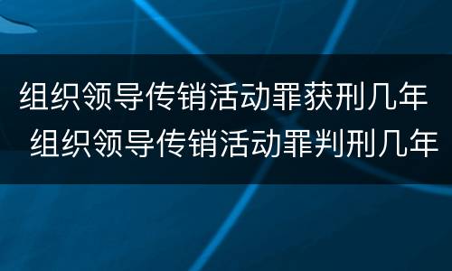 组织领导传销活动罪获刑几年 组织领导传销活动罪判刑几年