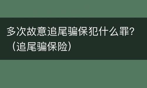 多次故意追尾骗保犯什么罪？（追尾骗保险）