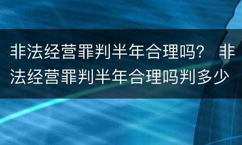 非法经营罪判半年合理吗？ 非法经营罪判半年合理吗判多少年