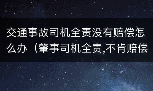 交通事故司机全责没有赔偿怎么办（肇事司机全责,不肯赔偿怎么办）