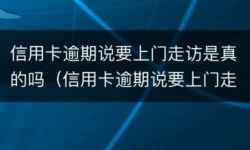 信用卡逾期说要上门走访是真的吗（信用卡逾期说要上门走访是真的吗吗）