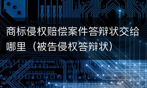 商标侵权赔偿案件答辩状交给哪里（被告侵权答辩状）