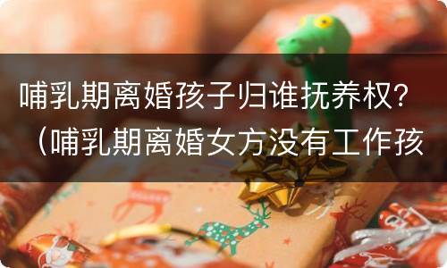 哺乳期离婚孩子归谁抚养权？（哺乳期离婚女方没有工作孩子归谁）