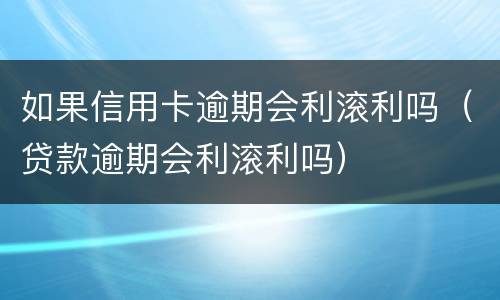 如果信用卡逾期会利滚利吗（贷款逾期会利滚利吗）