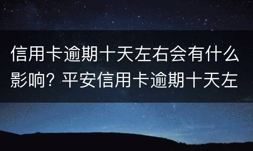 信用卡逾期十天左右会有什么影响? 平安信用卡逾期十天左右会有什么影响