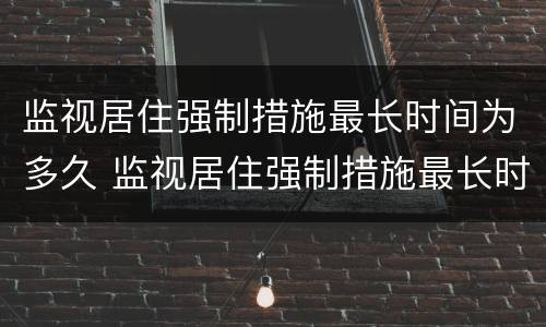 监视居住强制措施最长时间为多久 监视居住强制措施最长时间为多久开庭