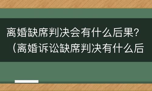 离婚缺席判决会有什么后果？（离婚诉讼缺席判决有什么后果）