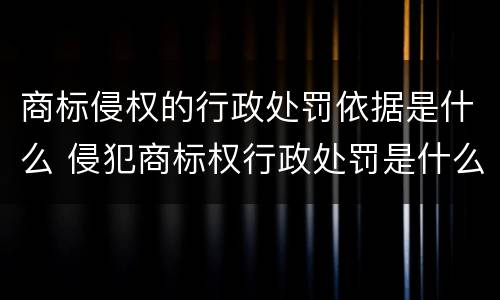 商标侵权的行政处罚依据是什么 侵犯商标权行政处罚是什么