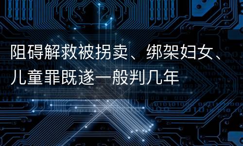 阻碍解救被拐卖、绑架妇女、儿童罪既遂一般判几年