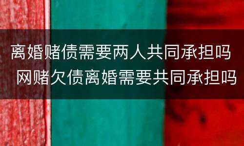 离婚赌债需要两人共同承担吗 网赌欠债离婚需要共同承担吗