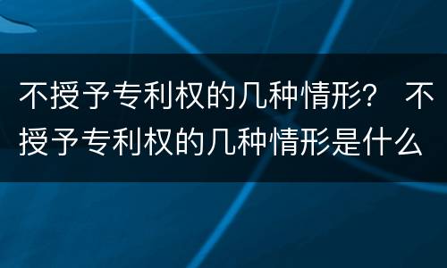 不授予专利权的几种情形？ 不授予专利权的几种情形是什么