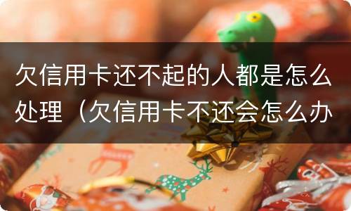 欠信用卡还不起的人都是怎么处理（欠信用卡不还会怎么办）