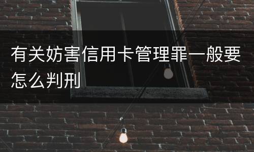 有关妨害信用卡管理罪一般要怎么判刑