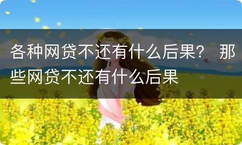 各种网贷不还有什么后果？ 那些网贷不还有什么后果