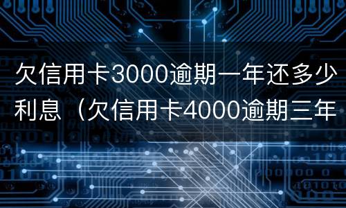 欠信用卡3000逾期一年还多少利息（欠信用卡4000逾期三年要还多少?）