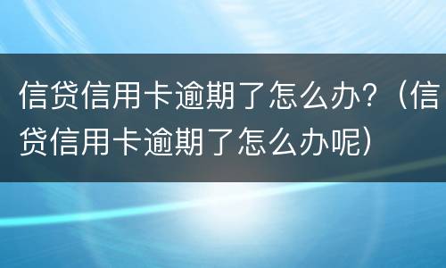 信贷信用卡逾期了怎么办?（信贷信用卡逾期了怎么办呢）