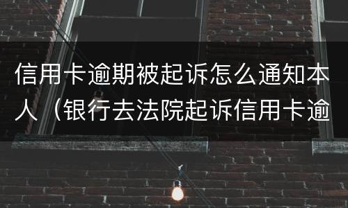 信用卡逾期被起诉怎么通知本人（银行去法院起诉信用卡逾期怎么办）