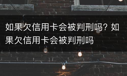 如果欠信用卡会被判刑吗? 如果欠信用卡会被判刑吗