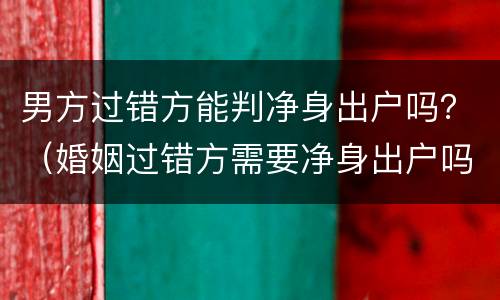 男方过错方能判净身出户吗？（婚姻过错方需要净身出户吗）