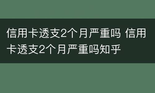 信用卡透支2个月严重吗 信用卡透支2个月严重吗知乎
