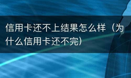 信用卡还不上结果怎么样（为什么信用卡还不完）