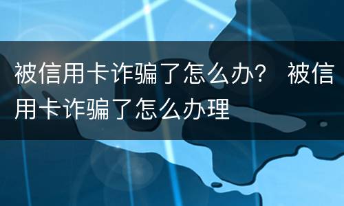 被信用卡诈骗了怎么办？ 被信用卡诈骗了怎么办理