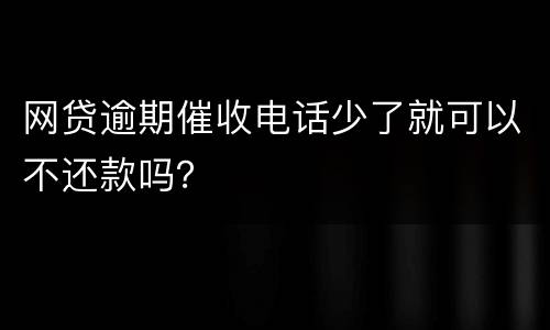 网贷逾期催收电话少了就可以不还款吗？