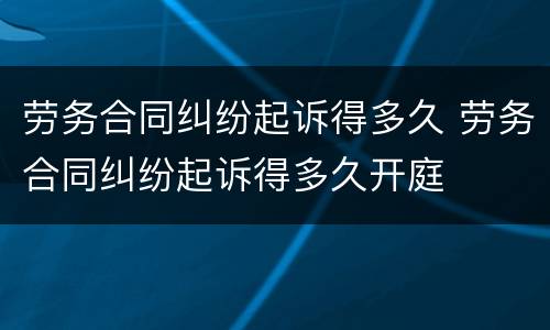 劳务合同纠纷起诉得多久 劳务合同纠纷起诉得多久开庭