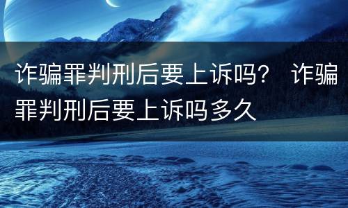 诈骗罪判刑后要上诉吗？ 诈骗罪判刑后要上诉吗多久