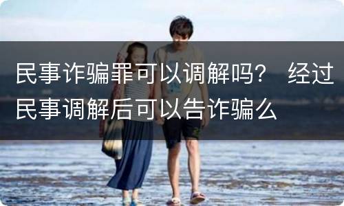 民事诈骗罪可以调解吗？ 经过民事调解后可以告诈骗么