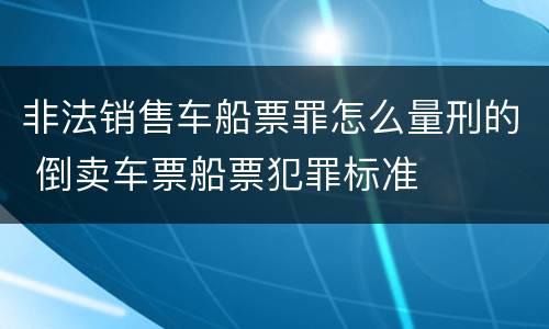 非法销售车船票罪怎么量刑的 倒卖车票船票犯罪标准