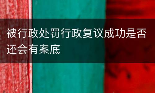 被行政处罚行政复议成功是否还会有案底