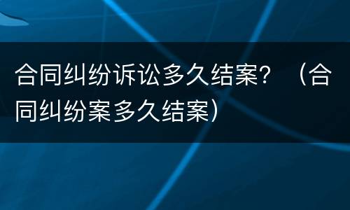 合同纠纷诉讼多久结案？（合同纠纷案多久结案）