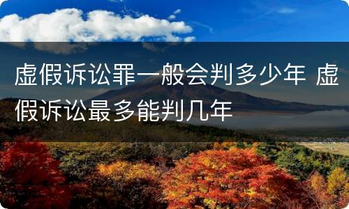 虚假诉讼罪一般会判多少年 虚假诉讼最多能判几年
