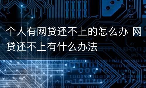 个人有网贷还不上的怎么办 网贷还不上有什么办法