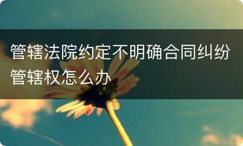 管辖法院约定不明确合同纠纷管辖权怎么办
