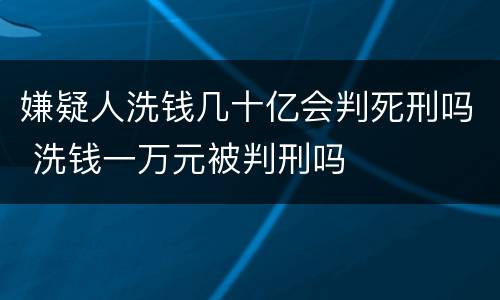 嫌疑人洗钱几十亿会判死刑吗 洗钱一万元被判刑吗