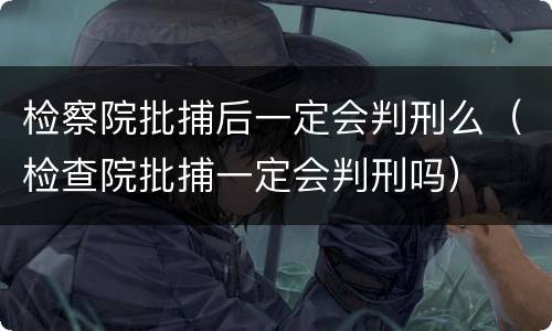 检察院批捕后一定会判刑么（检查院批捕一定会判刑吗）