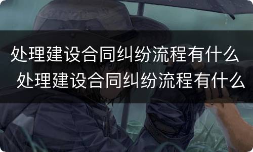 处理建设合同纠纷流程有什么 处理建设合同纠纷流程有什么要求