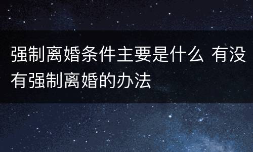 强制离婚条件主要是什么 有没有强制离婚的办法