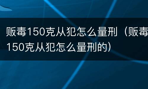 贩毒150克从犯怎么量刑（贩毒150克从犯怎么量刑的）