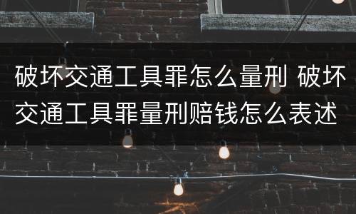 破坏交通工具罪怎么量刑 破坏交通工具罪量刑赔钱怎么表述