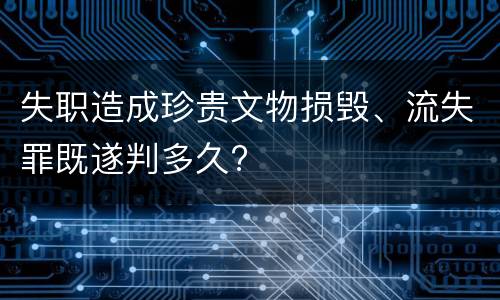 失职造成珍贵文物损毁、流失罪既遂判多久?