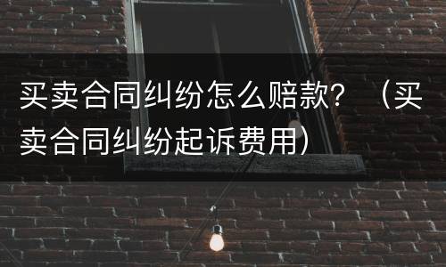 买卖合同纠纷怎么赔款？（买卖合同纠纷起诉费用）
