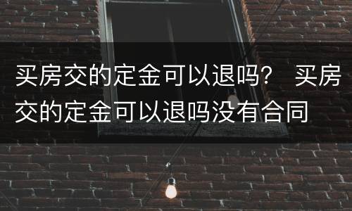 买房交的定金可以退吗？ 买房交的定金可以退吗没有合同